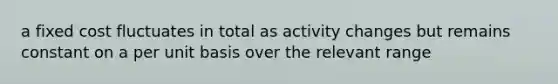 a fixed cost fluctuates in total as activity changes but remains constant on a per unit basis over the relevant range