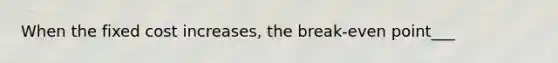 When the fixed cost increases, the break-even point___