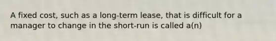 A fixed cost, such as a long-term lease, that is difficult for a manager to change in the short-run is called a(n)