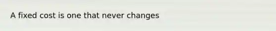 A fixed cost is one that never changes