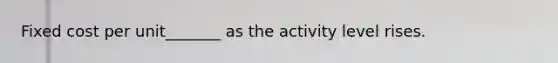 Fixed cost per unit_______ as the activity level rises.