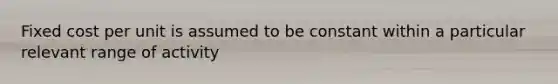 Fixed cost per unit is assumed to be constant within a particular relevant range of activity