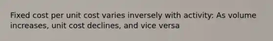 Fixed cost per unit cost varies inversely with activity: As volume increases, unit cost declines, and vice versa