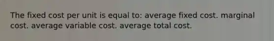 The fixed cost per unit is equal to: average fixed cost. marginal cost. average variable cost. average total cost.