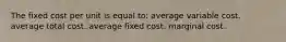 The fixed cost per unit is equal to: average variable cost. average total cost. average fixed cost. marginal cost.