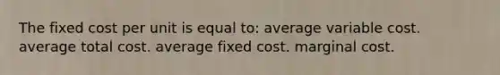 The fixed cost per unit is equal to: average variable cost. average total cost. average fixed cost. marginal cost.