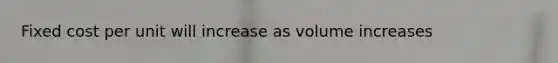 Fixed cost per unit will increase as volume increases