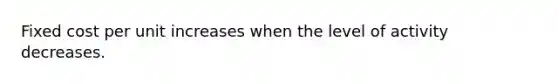 Fixed cost per unit increases when the level of activity decreases.