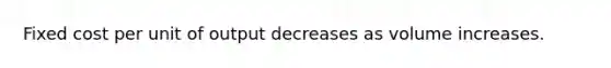 Fixed cost per unit of output decreases as volume increases.