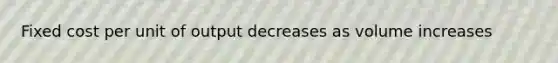 Fixed cost per unit of output decreases as volume increases