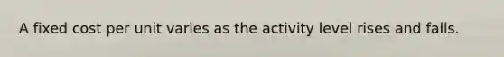 A fixed cost per unit varies as the activity level rises and falls.