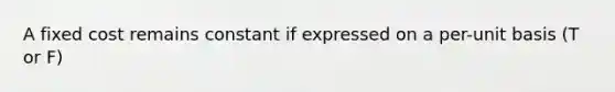 A fixed cost remains constant if expressed on a per-unit basis (T or F)