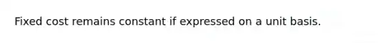 Fixed cost remains constant if expressed on a unit basis.