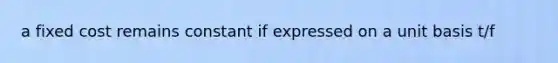 a fixed cost remains constant if expressed on a unit basis t/f