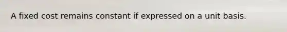 A fixed cost remains constant if expressed on a unit basis.