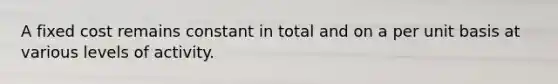 A fixed cost remains constant in total and on a per unit basis at various levels of activity.