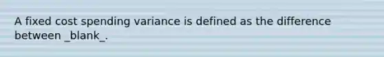 A fixed cost spending variance is defined as the difference between _blank​_.