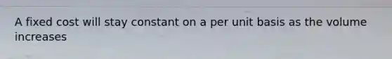 A fixed cost will stay constant on a per unit basis as the volume increases