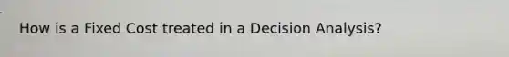 How is a Fixed Cost treated in a Decision Analysis?