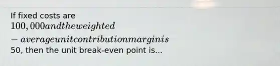 If fixed costs are 100,000 and the weighted-average unit contribution margin is50, then the unit break-even point is...