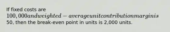 If fixed costs are 100,000 and weighted-average unit contribution margin is50, then the break-even point in units is 2,000 units.