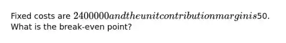 Fixed costs are 2400000 and the unit contribution margin is50. What is the break-even point?