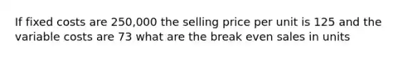 If fixed costs are 250,000 the selling price per unit is 125 and the variable costs are 73 what are the break even sales in units