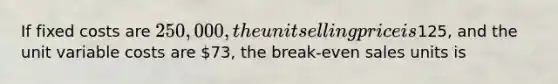 If fixed costs are 250,000, the unit selling price is125, and the unit variable costs are 73, the break-even sales units is