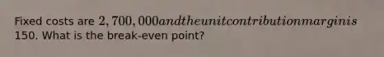 Fixed costs are 2,700,000 and the unit contribution margin is 150. What is the break-even point?