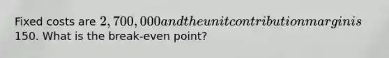 Fixed costs are 2,700,000 and the unit contribution margin is150. What is the break-even point?