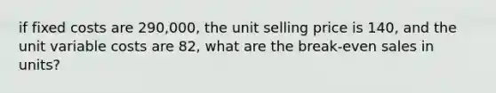 if fixed costs are 290,000, the unit selling price is 140, and the unit variable costs are 82, what are the break-even sales in units?