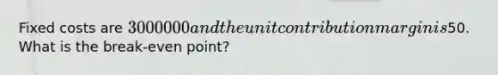 Fixed costs are 3000000 and the unit contribution margin is50. What is the break-even point?