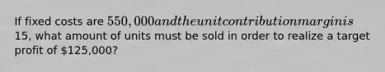 If fixed costs are 550,000 and the unit contribution margin is15, what amount of units must be sold in order to realize a target profit of 125,000?