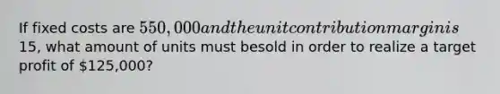 If fixed costs are 550,000 and the unit contribution margin is15, what amount of units must besold in order to realize a target profit of 125,000?