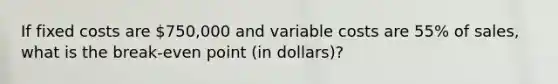 If fixed costs are 750,000 and variable costs are 55% of sales, what is the break-even point (in dollars)?