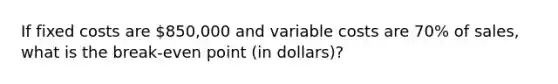 If fixed costs are 850,000 and variable costs are 70% of sales, what is the break-even point (in dollars)?