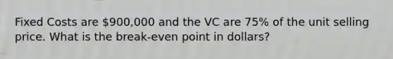 Fixed Costs are 900,000 and the VC are 75% of the unit selling price. What is the break-even point in dollars?