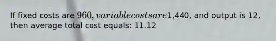 If fixed costs are 960, variable costs are1,440, and output is 12, then average total cost equals: 11.12