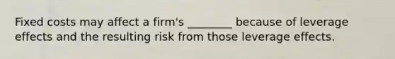 Fixed costs may affect a firm's ________ because of leverage effects and the resulting risk from those leverage effects.