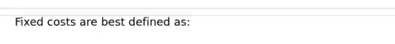 Fixed costs are best defined as: