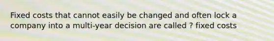 Fixed costs that cannot easily be changed and often lock a company into a multi-year decision are called ? fixed costs