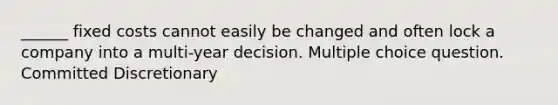 ______ fixed costs cannot easily be changed and often lock a company into a multi-year decision. Multiple choice question. Committed Discretionary