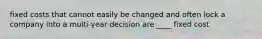 fixed costs that cannot easily be changed and often lock a company into a multi-year decision are ____ fixed cost