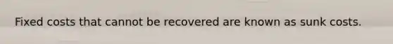 Fixed costs that cannot be recovered are known as sunk costs.