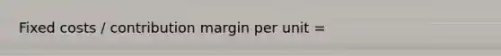 Fixed costs / contribution margin per unit =