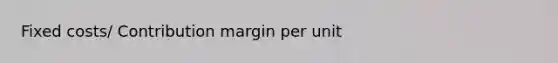 Fixed costs/ Contribution margin per unit