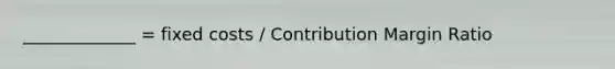 _____________ = fixed costs / Contribution Margin Ratio