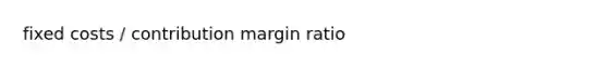 fixed costs / contribution margin ratio