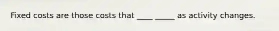 Fixed costs are those costs that ____ _____ as activity changes.