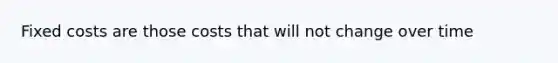 Fixed costs are those costs that will not change over time